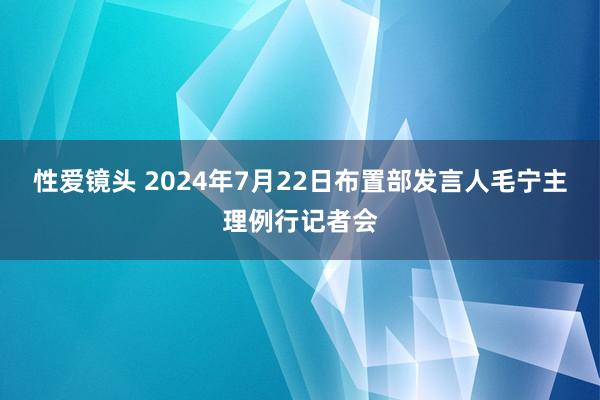 性爱镜头 2024年7月22日布置部发言人毛宁主理例行记者会