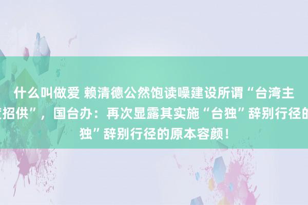 什么叫做爱 赖清德公然饱读噪建设所谓“台湾主体性的国度招供”，国台办：再次显露其实施“台独”辞别行径的原本容颜！