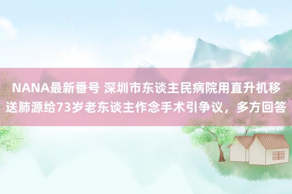 NANA最新番号 深圳市东谈主民病院用直升机移送肺源给73岁老东谈主作念手术引争议，多方回答