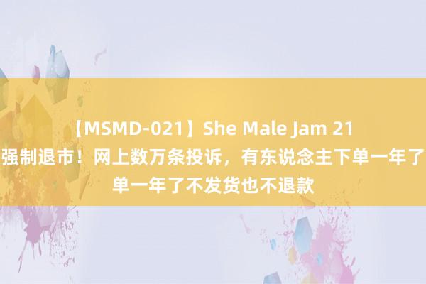 【MSMD-021】She Male Jam 21 著明电商平台被强制退市！网上数万条投诉，有东说念主下单一年了不发货也不退款