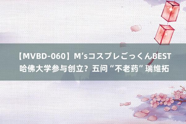 【MVBD-060】M’sコスプレごっくんBEST 哈佛大学参与创立？五问“不老药”瑞维拓