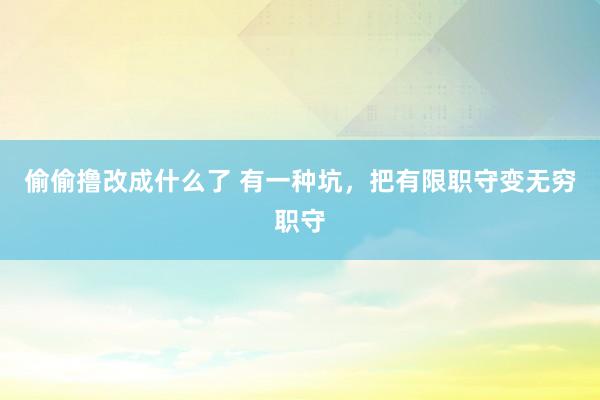 偷偷撸改成什么了 有一种坑，把有限职守变无穷职守