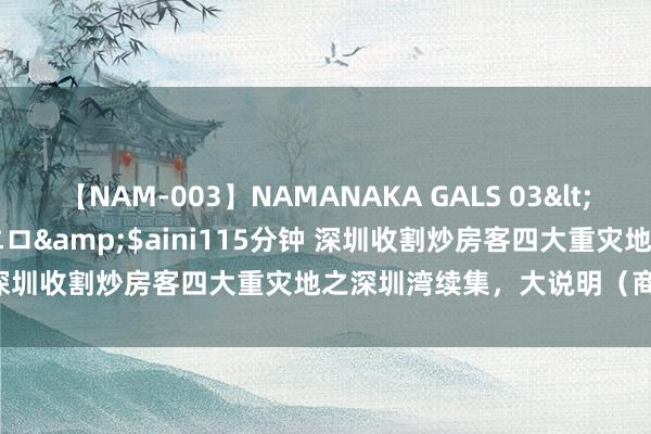 【NAM-003】NAMANAKA GALS 03</a>2010-08-27ピエロ&$aini115分钟 深圳收割炒房客四大重灾地之深圳湾续集，大说明（商铺第二篇）