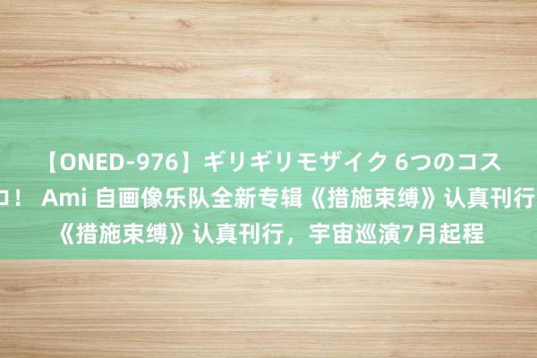 【ONED-976】ギリギリモザイク 6つのコスチュームでパコパコ！ Ami 自画像乐队全新专辑《措施束缚》认真刊行，宇宙巡演7月起程