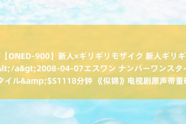 【ONED-900】新人×ギリギリモザイク 新人ギリギリモザイク Ami</a>2008-04-07エスワン ナンバーワンスタイル&$S1118分钟 《似锦》电视剧原声带重磅刊行 线下系列行为惊喜开幕