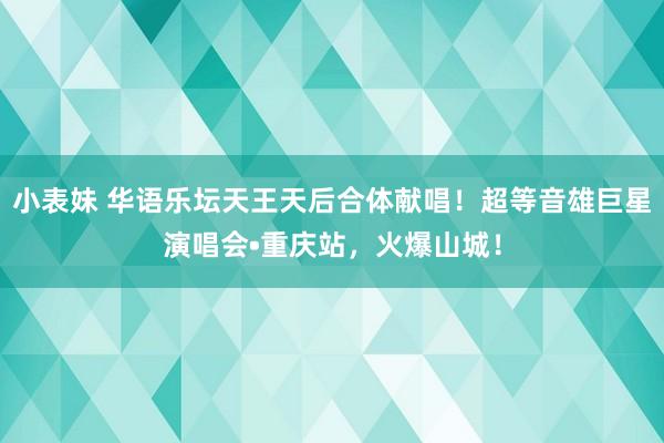 小表妹 华语乐坛天王天后合体献唱！超等音雄巨星演唱会•重庆站，火爆山城！