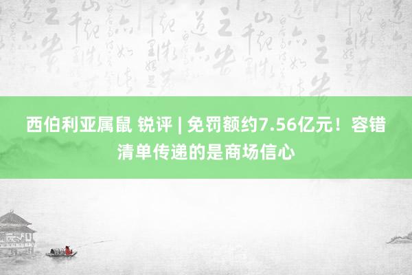 西伯利亚属鼠 锐评 | 免罚额约7.56亿元！容错清单传递的是商场信心