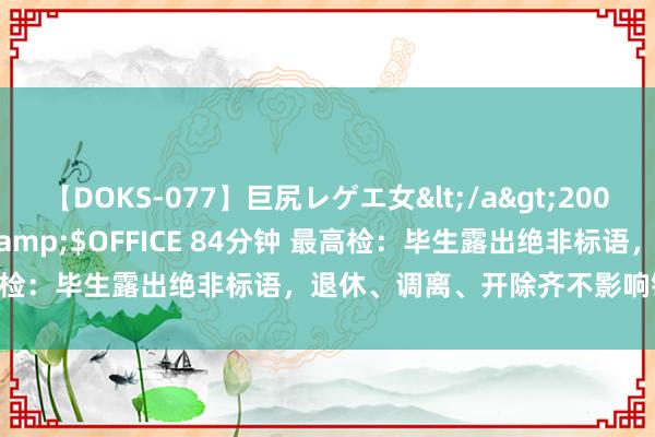 【DOKS-077】巨尻レゲエ女</a>2009-05-01OFFICE K’S&$OFFICE 84分钟 最高检：毕生露出绝非标语，退休、调离、开除齐不影响错案背负根究