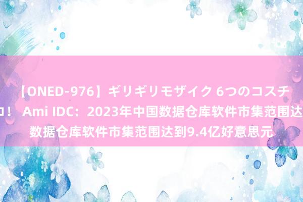 【ONED-976】ギリギリモザイク 6つのコスチュームでパコパコ！ Ami IDC：2023年中国数据仓库软件市集范围达到9.4亿好意思元