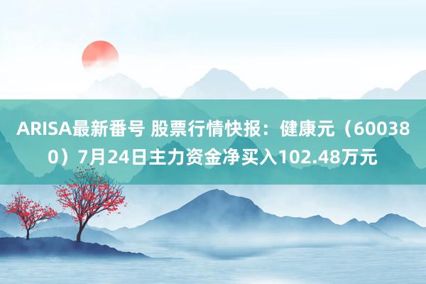 ARISA最新番号 股票行情快报：健康元（600380）7月24日主力资金净买入102.48万元