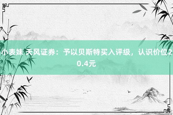 小表妹 天风证券：予以贝斯特买入评级，认识价位20.4元