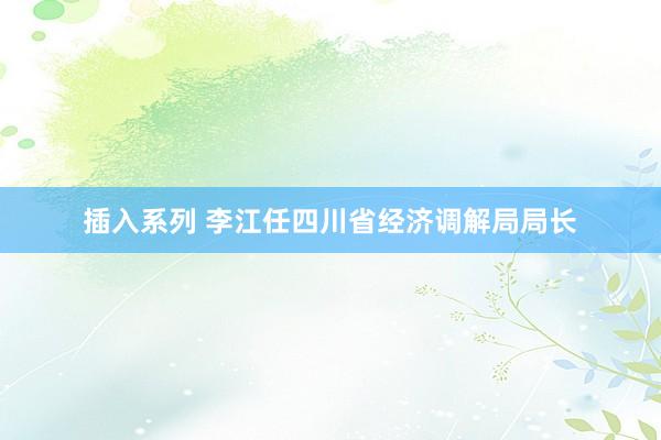 插入系列 李江任四川省经济调解局局长