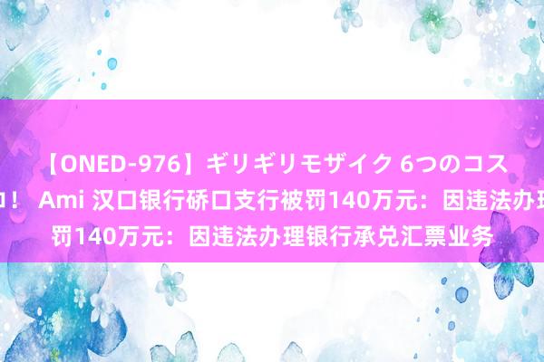 【ONED-976】ギリギリモザイク 6つのコスチュームでパコパコ！ Ami 汉口银行硚口支行被罚140万元：因违法办理银行承兑汇票业务