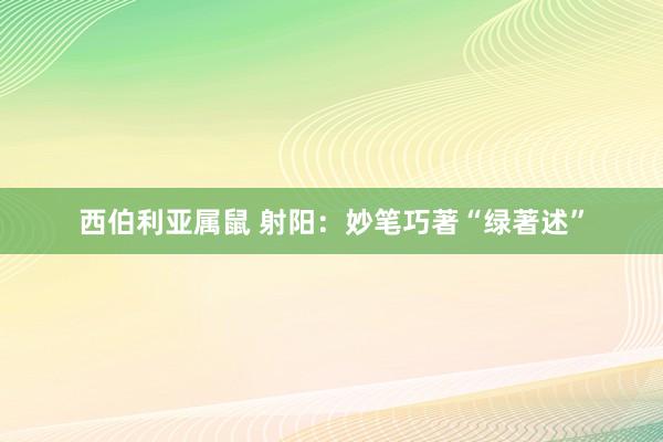 西伯利亚属鼠 射阳：妙笔巧著“绿著述”