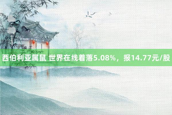 西伯利亚属鼠 世界在线着落5.08%，报14.77元/股