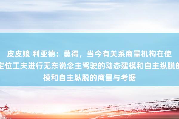 皮皮娘 利亚德：莫得，当今有关系商量机构在使用我司空间定位工夫进行无东说念主驾驶的动态建模和自主纵脱的商量与考据