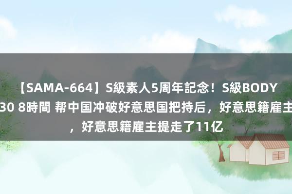 【SAMA-664】S級素人5周年記念！S級BODY中出しBEST30 8時間 帮中国冲破好意思国把持后，好意思籍雇主提走了11亿