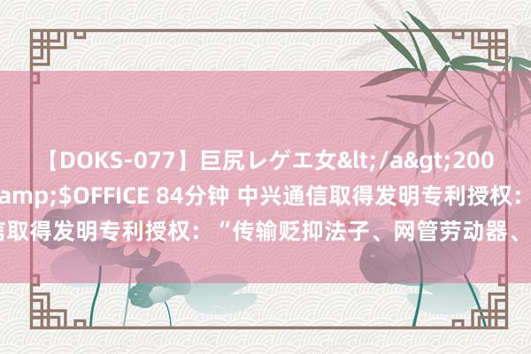 【DOKS-077】巨尻レゲエ女</a>2009-05-01OFFICE K’S&$OFFICE 84分钟 中兴通信取得发明专利授权：“传输贬抑法子、网管劳动器、基站及存储介质”