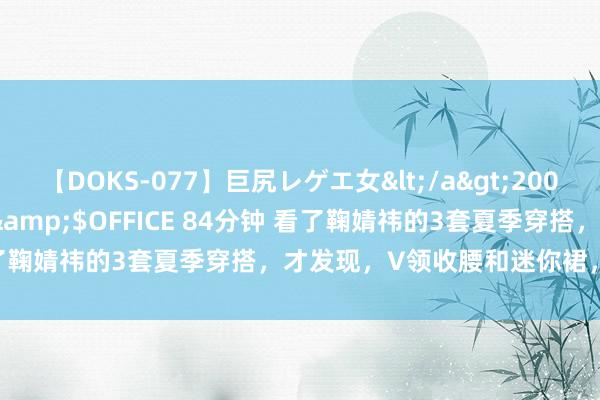 【DOKS-077】巨尻レゲエ女</a>2009-05-01OFFICE K’S&$OFFICE 84分钟 看了鞠婧祎的3套夏季穿搭，才发现，V领收腰和迷你裙，小个子必备