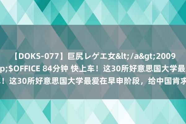 【DOKS-077】巨尻レゲエ女</a>2009-05-01OFFICE K’S&$OFFICE 84分钟 快上车！这30所好意思国大学最爱在早申阶段，给中国肯求者发Offer...