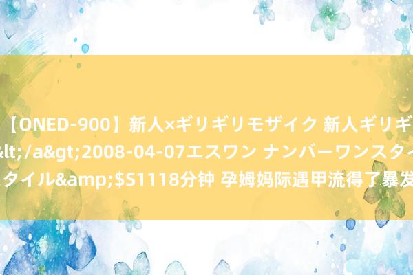 【ONED-900】新人×ギリギリモザイク 新人ギリギリモザイク Ami</a>2008-04-07エスワン ナンバーワンスタイル&$S1118分钟 孕姆妈际遇甲流得了暴发性心肌炎 这家病院倾力救回