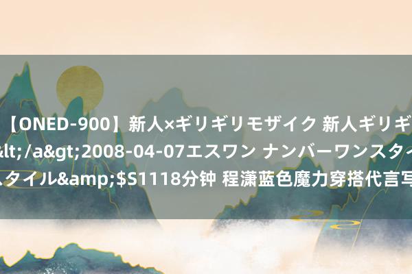 【ONED-900】新人×ギリギリモザイク 新人ギリギリモザイク Ami</a>2008-04-07エスワン ナンバーワンスタイル&$S1118分钟 程潇蓝色魔力穿搭代言写照，隧说念至简，纤巧温婉