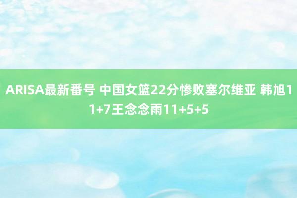 ARISA最新番号 中国女篮22分惨败塞尔维亚 韩旭11+7王念念雨11+5+5