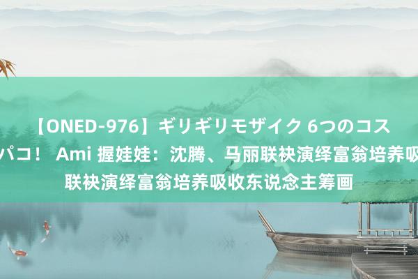 【ONED-976】ギリギリモザイク 6つのコスチュームでパコパコ！ Ami 握娃娃：沈腾、马丽联袂演绎富翁培养吸收东说念主筹画