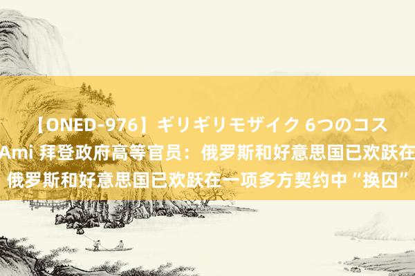 【ONED-976】ギリギリモザイク 6つのコスチュームでパコパコ！ Ami 拜登政府高等官员：俄罗斯和好意思国已欢跃在一项多方契约中“换囚”