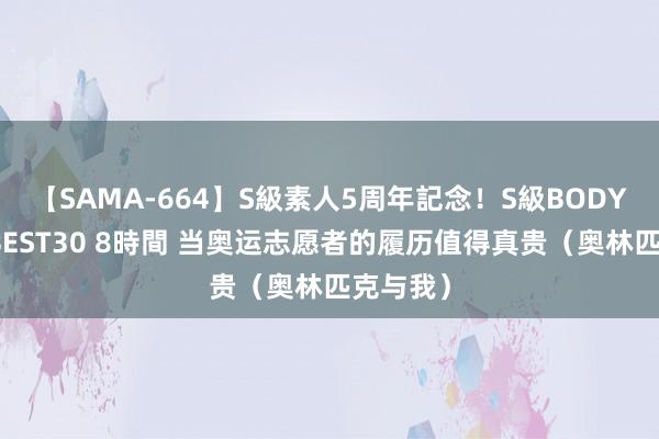 【SAMA-664】S級素人5周年記念！S級BODY中出しBEST30 8時間 当奥运志愿者的履历值得真贵（奥林匹克与我）