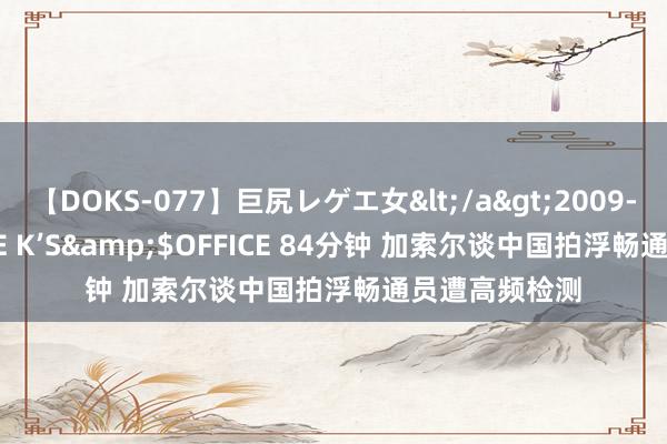 【DOKS-077】巨尻レゲエ女</a>2009-05-01OFFICE K’S&$OFFICE 84分钟 加索尔谈中国拍浮畅通员遭高频检测