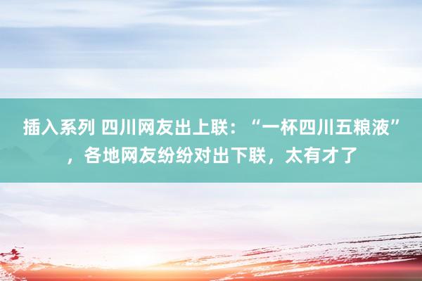 插入系列 四川网友出上联：“一杯四川五粮液”，各地网友纷纷对出下联，太有才了