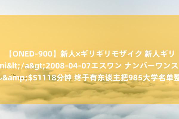 【ONED-900】新人×ギリギリモザイク 新人ギリギリモザイク Ami</a>2008-04-07エスワン ナンバーワンスタイル&$S1118分钟 终于有东谈主把985大学名单整理出来了，涨常识了，不知谈的保藏