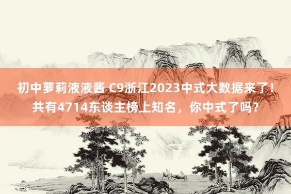 初中萝莉液液酱 C9浙江2023中式大数据来了！共有4714东谈主榜上知名，你中式了吗？