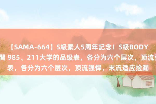 【SAMA-664】S級素人5周年記念！S級BODY中出しBEST30 8時間 985、211大学的品级表，各分为六个层次，顶流强悍，末流适应捡漏