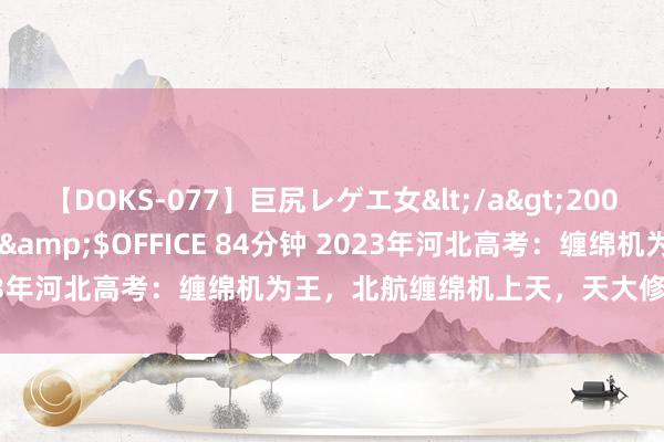 【DOKS-077】巨尻レゲエ女</a>2009-05-01OFFICE K’S&$OFFICE 84分钟 2023年河北高考：缠绵机为王，北航缠绵机上天，天大修复学惨被毁掉