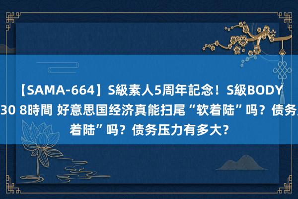 【SAMA-664】S級素人5周年記念！S級BODY中出しBEST30 8時間 好意思国经济真能扫尾“软着陆”吗？债务压力有多大？