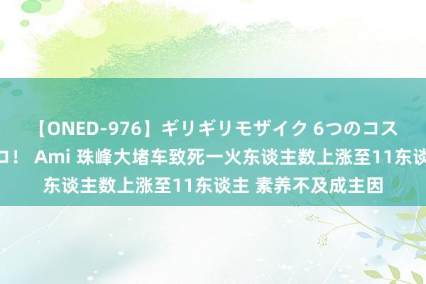 【ONED-976】ギリギリモザイク 6つのコスチュームでパコパコ！ Ami 珠峰大堵车致死一火东谈主数上涨至11东谈主 素养不及成主因