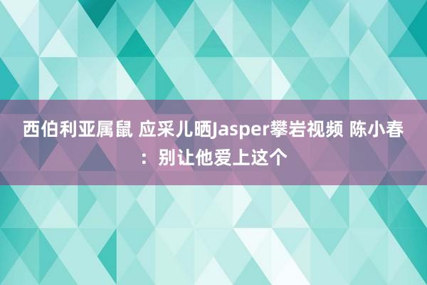 西伯利亚属鼠 应采儿晒Jasper攀岩视频 陈小春：别让他爱上这个