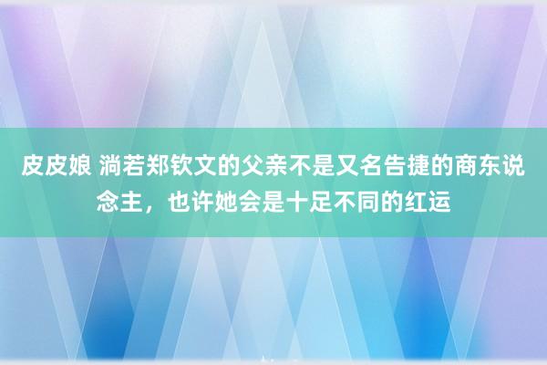 皮皮娘 淌若郑钦文的父亲不是又名告捷的商东说念主，也许她会是十足不同的红运