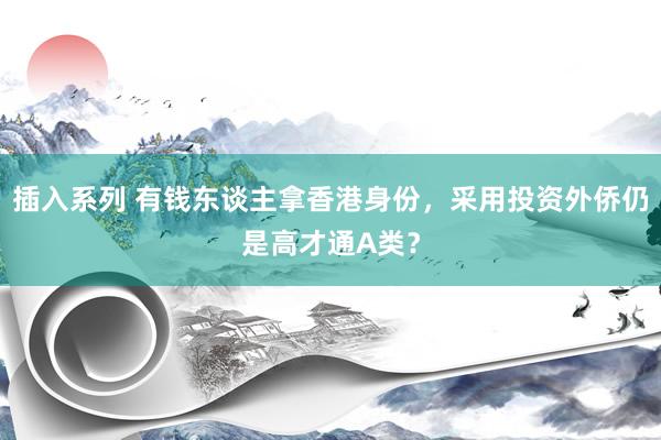 插入系列 有钱东谈主拿香港身份，采用投资外侨仍是高才通A类？