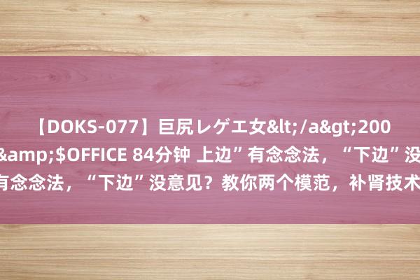 【DOKS-077】巨尻レゲエ女</a>2009-05-01OFFICE K’S&$OFFICE 84分钟 上边”有念念法，“下边”没意见？教你两个模范，补肾技术长，疏肝硬度强