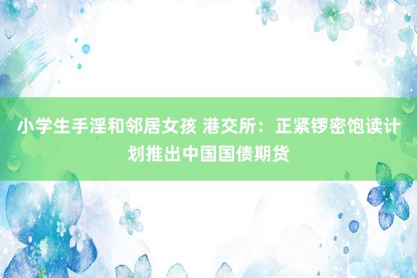 小学生手淫和邻居女孩 港交所：正紧锣密饱读计划推出中国国债期货