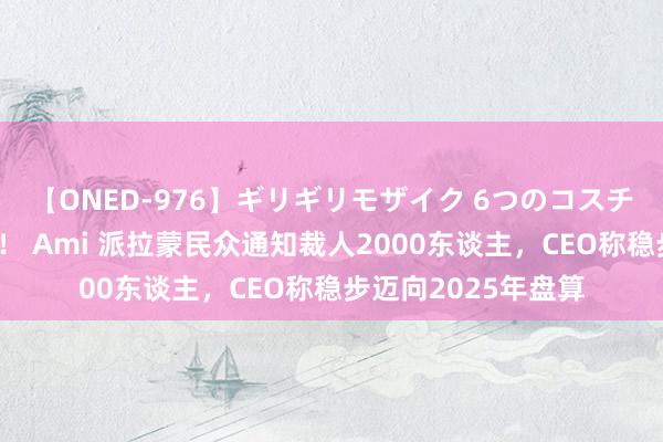 【ONED-976】ギリギリモザイク 6つのコスチュームでパコパコ！ Ami 派拉蒙民众通知裁人2000东谈主，CEO称稳步迈向2025年盘算