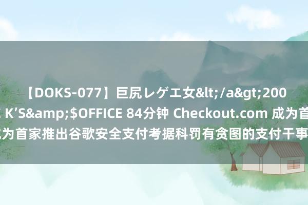 【DOKS-077】巨尻レゲエ女</a>2009-05-01OFFICE K’S&$OFFICE 84分钟 Checkout.com 成为首家推出谷歌安全支付考据科罚有贪图的支付干事提供商，结账速率普及30%