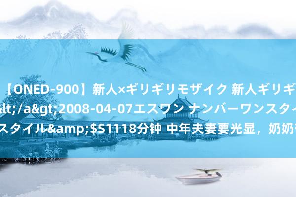 【ONED-900】新人×ギリギリモザイク 新人ギリギリモザイク Ami</a>2008-04-07エスワン ナンバーワンスタイル&$S1118分钟 中年夫妻要光显，奶奶带娃和姥姥带娃，区别很大