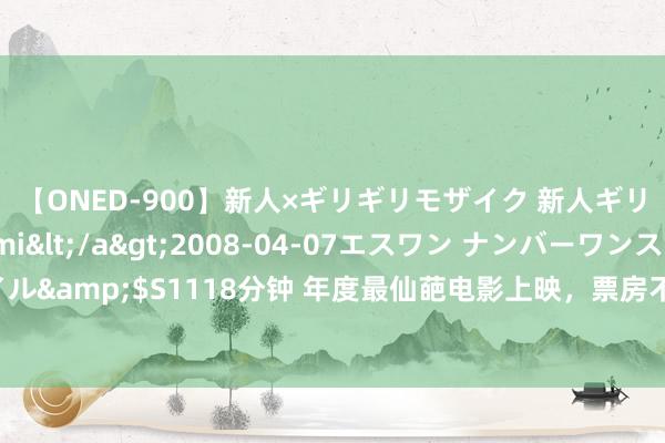 【ONED-900】新人×ギリギリモザイク 新人ギリギリモザイク Ami</a>2008-04-07エスワン ナンバーワンスタイル&$S1118分钟 年度最仙葩电影上映，票房不到万元，导演曾和不雅众现场对骂