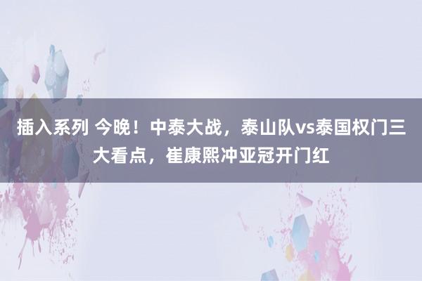 插入系列 今晚！中泰大战，泰山队vs泰国权门三大看点，崔康熙冲亚冠开门红