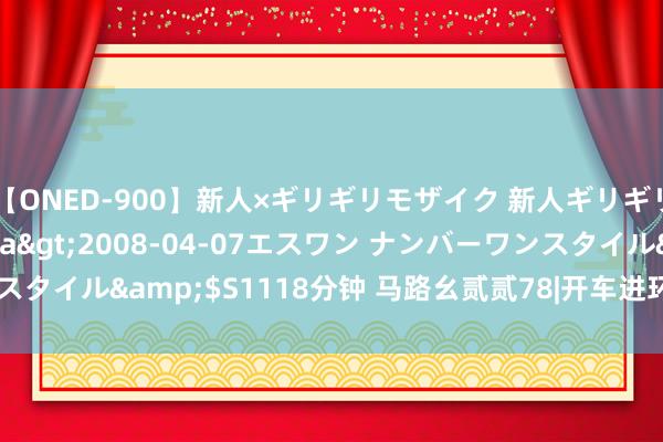 【ONED-900】新人×ギリギリモザイク 新人ギリギリモザイク Ami</a>2008-04-07エスワン ナンバーワンスタイル&$S1118分钟 马路幺贰贰78|开车进环岛， 你先走仍是我先走?