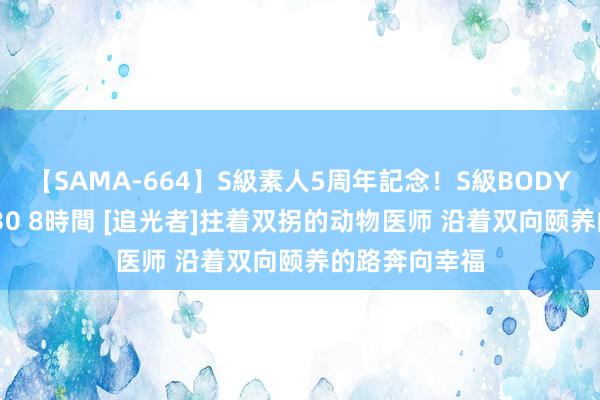 【SAMA-664】S級素人5周年記念！S級BODY中出しBEST30 8時間 [追光者]拄着双拐的动物医师 沿着双向颐养的路奔向幸福